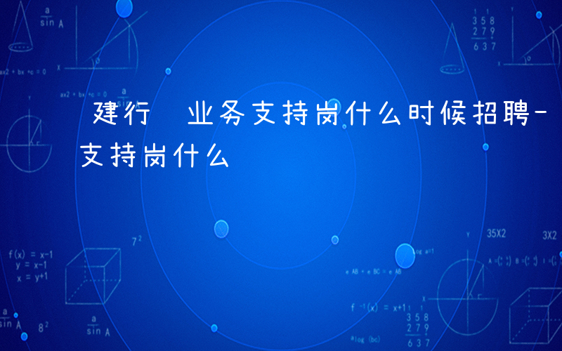 建行 业务支持岗什么时候招聘-建行 业务支持岗什么